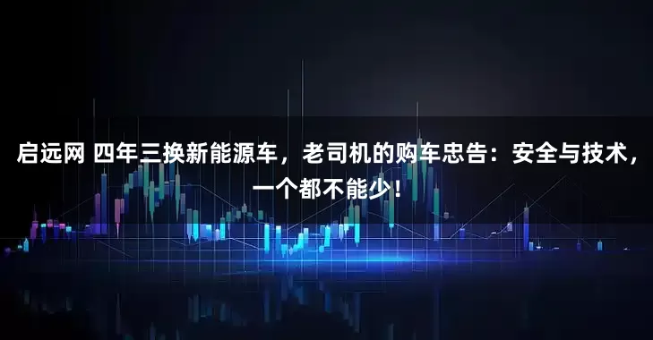 启远网 四年三换新能源车，老司机的购车忠告：安全与技术，一个都不能少！