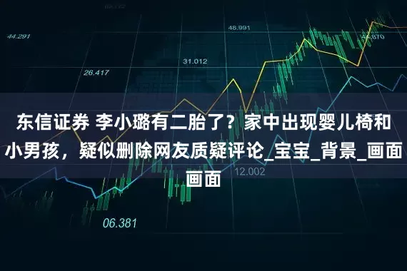 东信证券 李小璐有二胎了？家中出现婴儿椅和小男孩，疑似删除网友质疑评论_宝宝_背景_画面