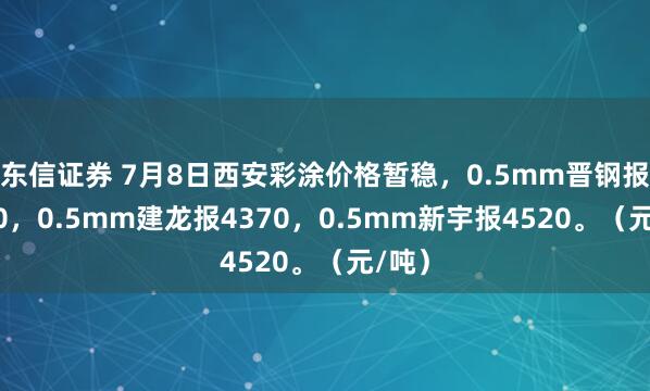 东信证券 7月8日西安彩涂价格暂稳，0.5mm晋钢报4320，0.5mm建龙报4370，0.5mm新宇报4520。（元/吨）