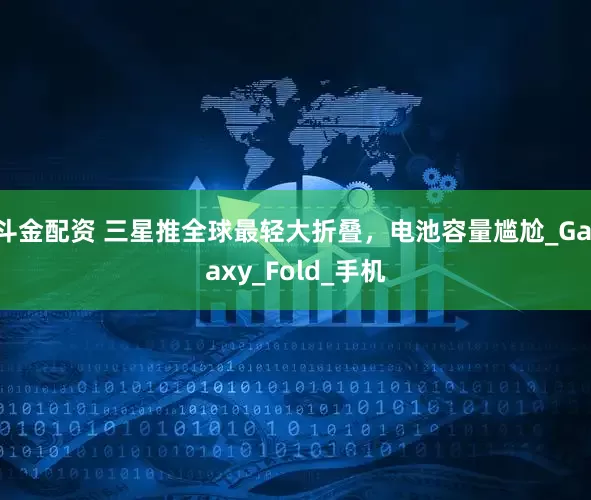 斗金配资 三星推全球最轻大折叠，电池容量尴尬_Galaxy_Fold_手机