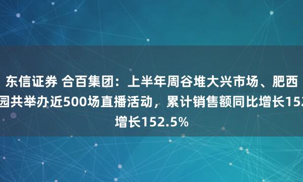 东信证券 合百集团：上半年周谷堆大兴市场、肥西物流园共举办近500场直播活动，累计销售额同比增长152.5%
