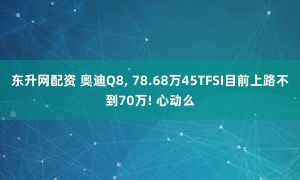 东升网配资 奥迪Q8, 78.68万45TFSI目前上路不到70万! 心动么