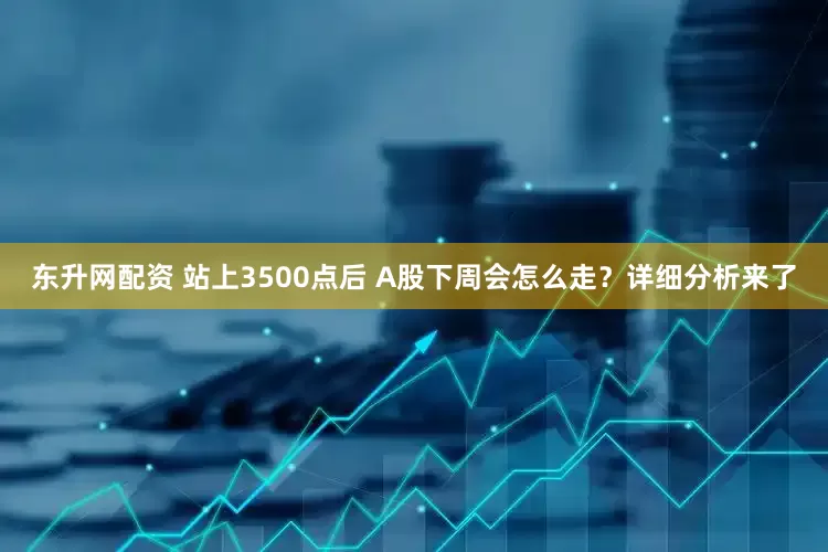 东升网配资 站上3500点后 A股下周会怎么走？详细分析来了
