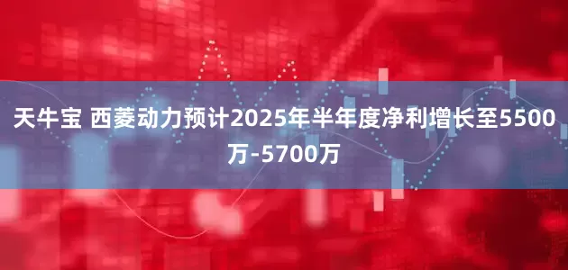 天牛宝 西菱动力预计2025年半年度净利增长至5500万-5700万