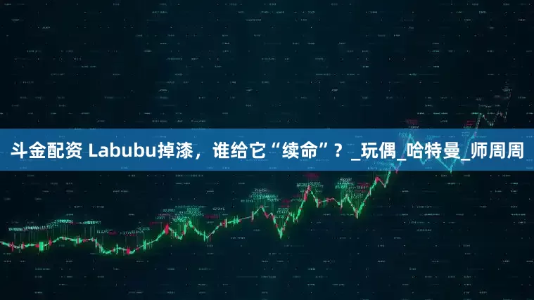 斗金配资 Labubu掉漆，谁给它“续命”？_玩偶_哈特曼_师周周