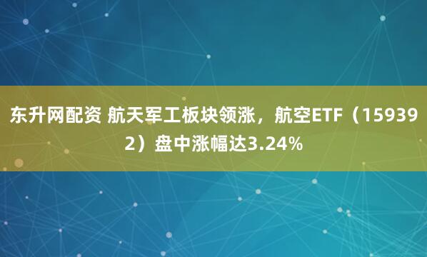 东升网配资 航天军工板块领涨，航空ETF（159392）盘中涨幅达3.24%