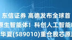 东信证券 高德发布全球首个地图AI原生智能体！科创人工智能ETF华夏(589010)重仓股芯原股份暴涨超8%！
