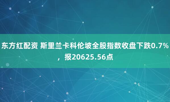 东方红配资 斯里兰卡科伦坡全股指数收盘下跌0.7%，报20625.56点