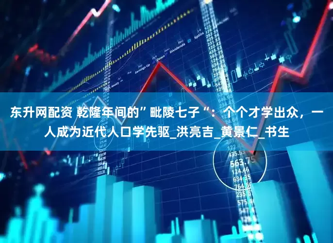 东升网配资 乾隆年间的”毗陵七子“：个个才学出众，一人成为近代人口学先驱_洪亮吉_黄景仁_书生