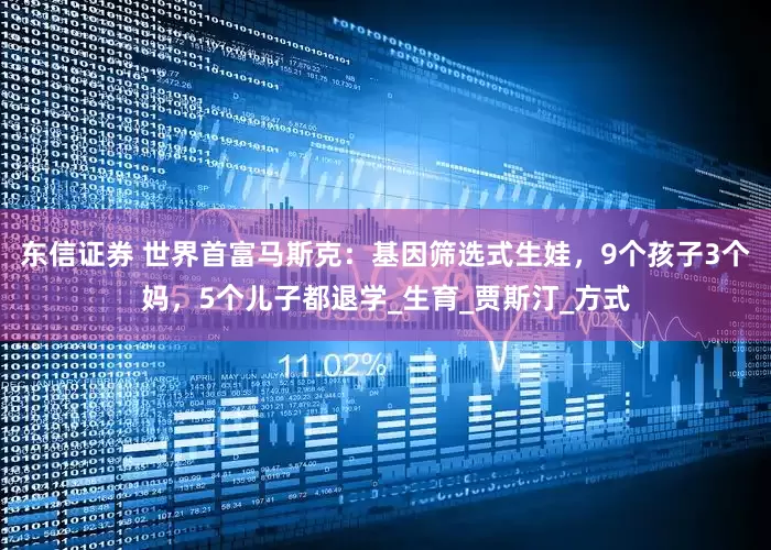 东信证券 世界首富马斯克：基因筛选式生娃，9个孩子3个妈，5个儿子都退学_生育_贾斯汀_方式