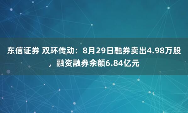 东信证券 双环传动：8月29日融券卖出4.98万股，融资融券余额6.84亿元