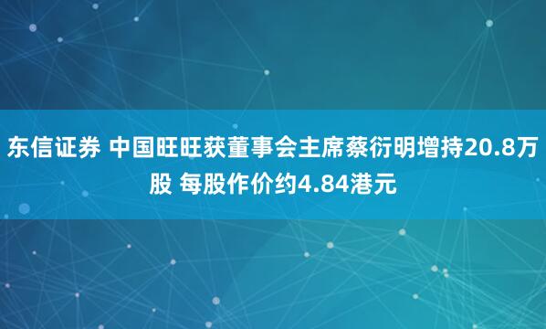东信证券 中国旺旺获董事会主席蔡衍明增持20.8万股 每股作价约4.84港元