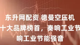 东升网配资 德曼空压机：荣膺十大品牌榜首，奏响工业节能强音