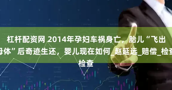 杠杆配资网 2014年孕妇车祸身亡，胎儿“飞出母体”后奇迹生还，婴儿现在如何_赵延远_赔偿_检查