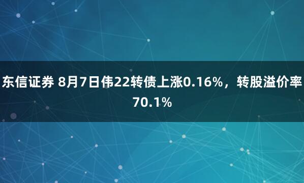 东信证券 8月7日伟22转债上涨0.16%，转股溢价率70.1%