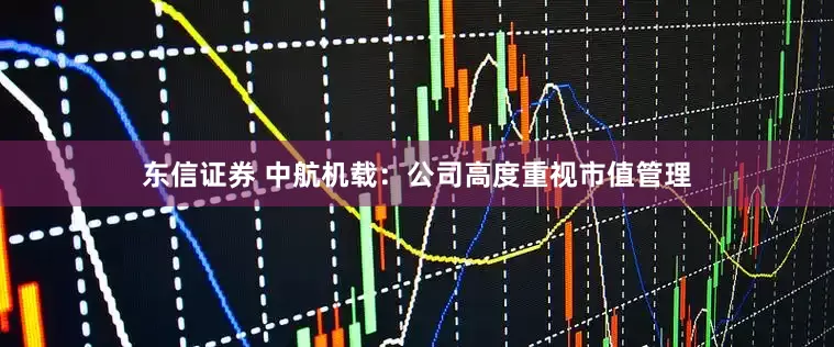 东信证券 中航机载：公司高度重视市值管理