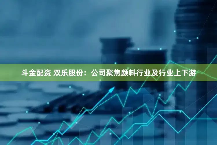 斗金配资 双乐股份：公司聚焦颜料行业及行业上下游