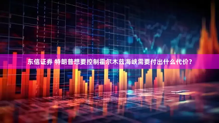 东信证券 特朗普想要控制霍尔木兹海峡需要付出什么代价？