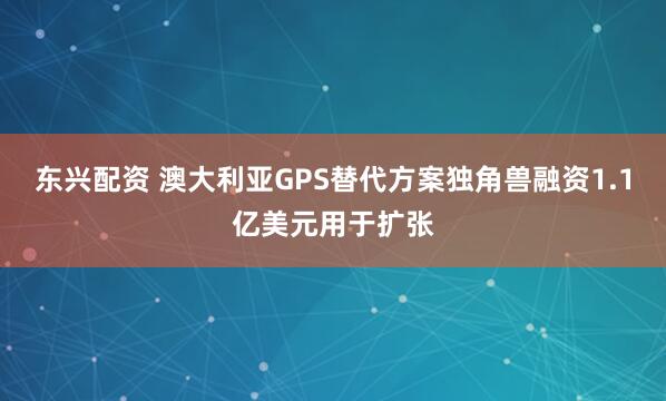 东兴配资 澳大利亚GPS替代方案独角兽融资1.1亿美元用于扩张