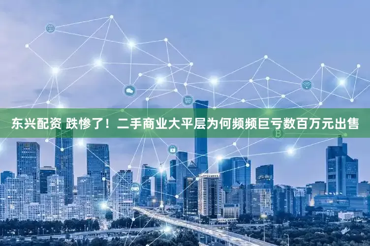 东兴配资 跌惨了！二手商业大平层为何频频巨亏数百万元出售