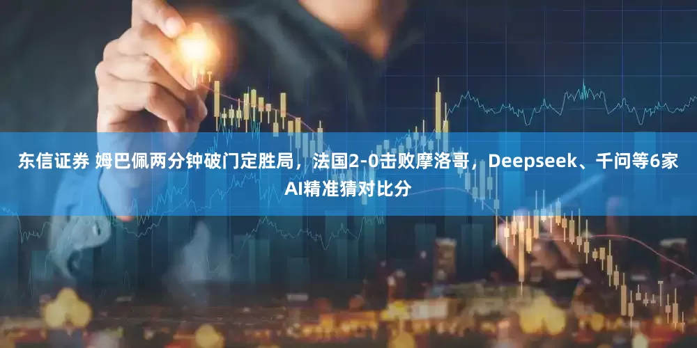 东信证券 姆巴佩两分钟破门定胜局，法国2-0击败摩洛哥，Deepseek、千问等6家AI精准猜对比分